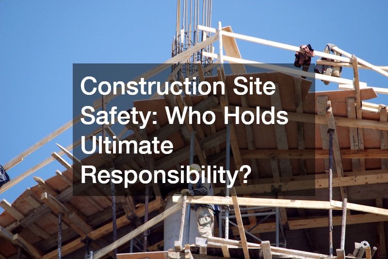 Construction Site Safety: Who Holds Ultimate Responsibility?